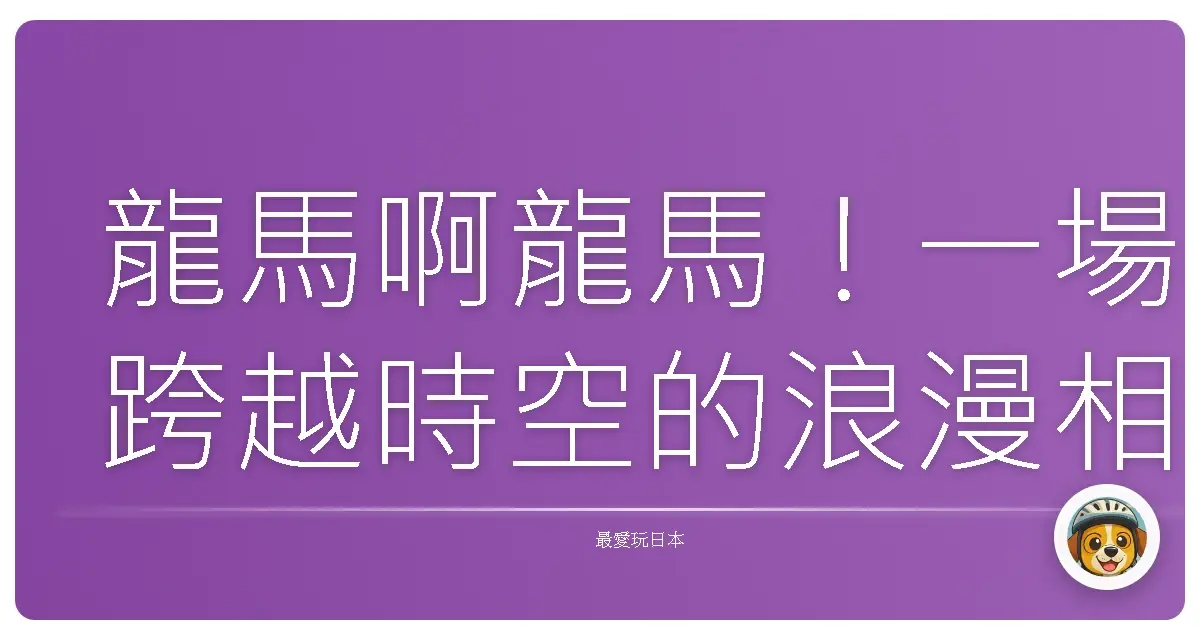 龍馬啊龍馬!一場跨越時空的浪漫相遇:高知歷史巡禮