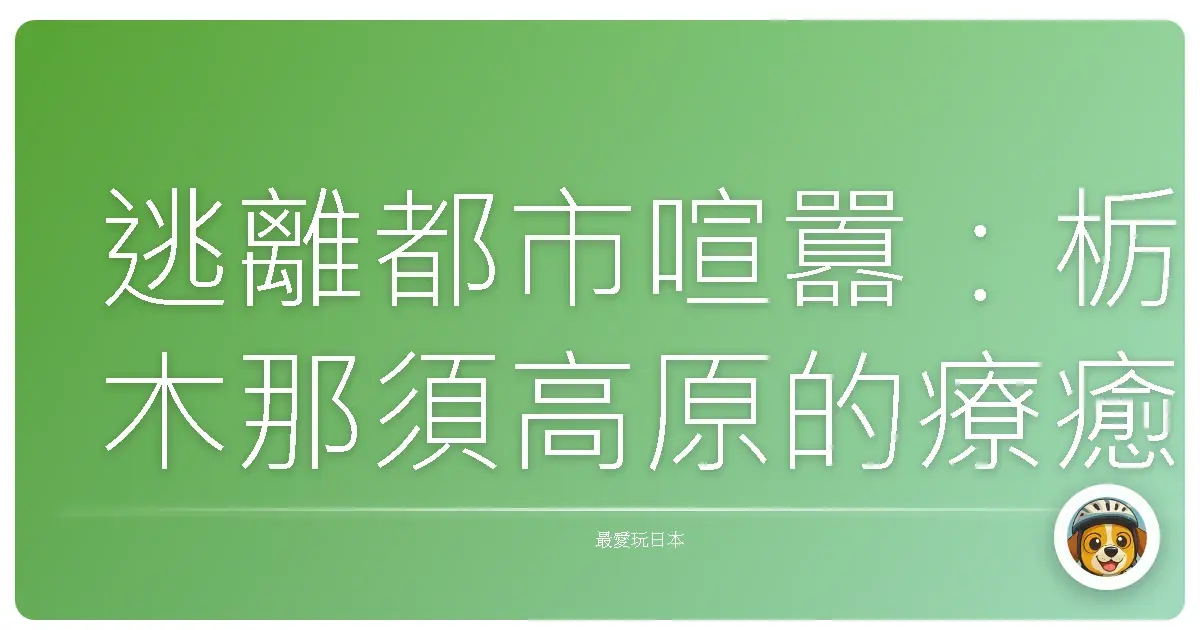 逃離都市喧囂：栃木那須高原的療癒系自然假期