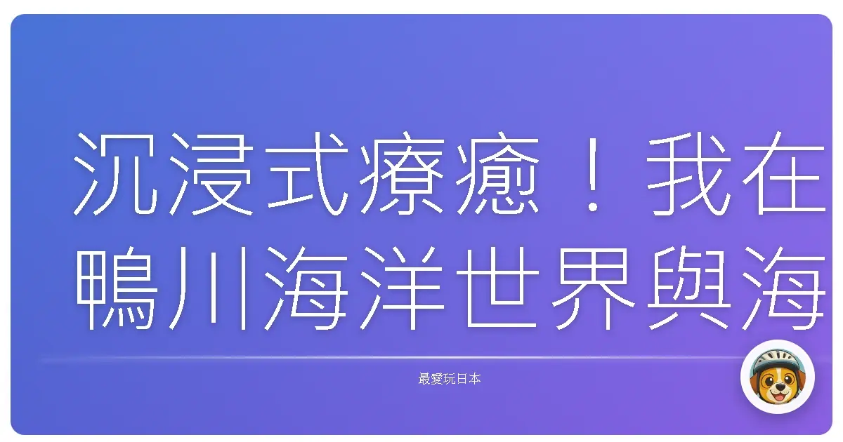 沉浸式療癒！我在鴨川海洋世界與海洋生物們的奇幻相遇