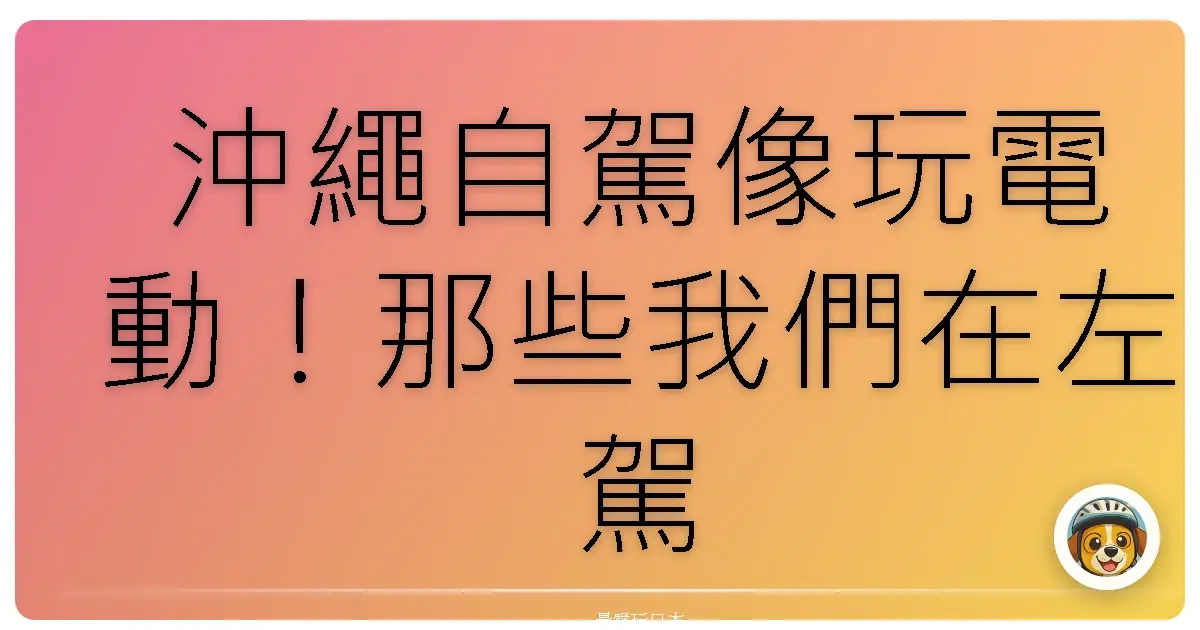 沖繩自駕像玩電動！那些我們在左駕路上笑到翻的故事