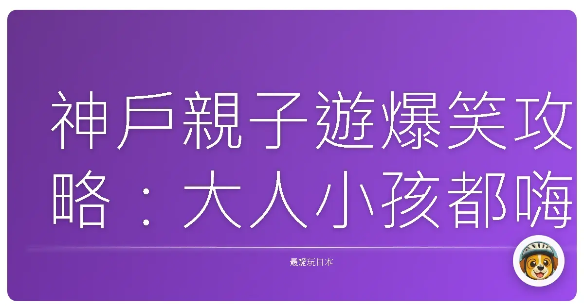 神戶親子遊爆笑攻略：大人小孩都嗨翻天的私房景點！