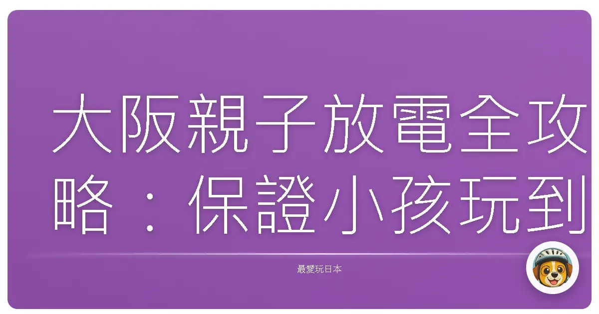 大阪親子放電全攻略：保證小孩玩到沒電，爸媽爽到升天！