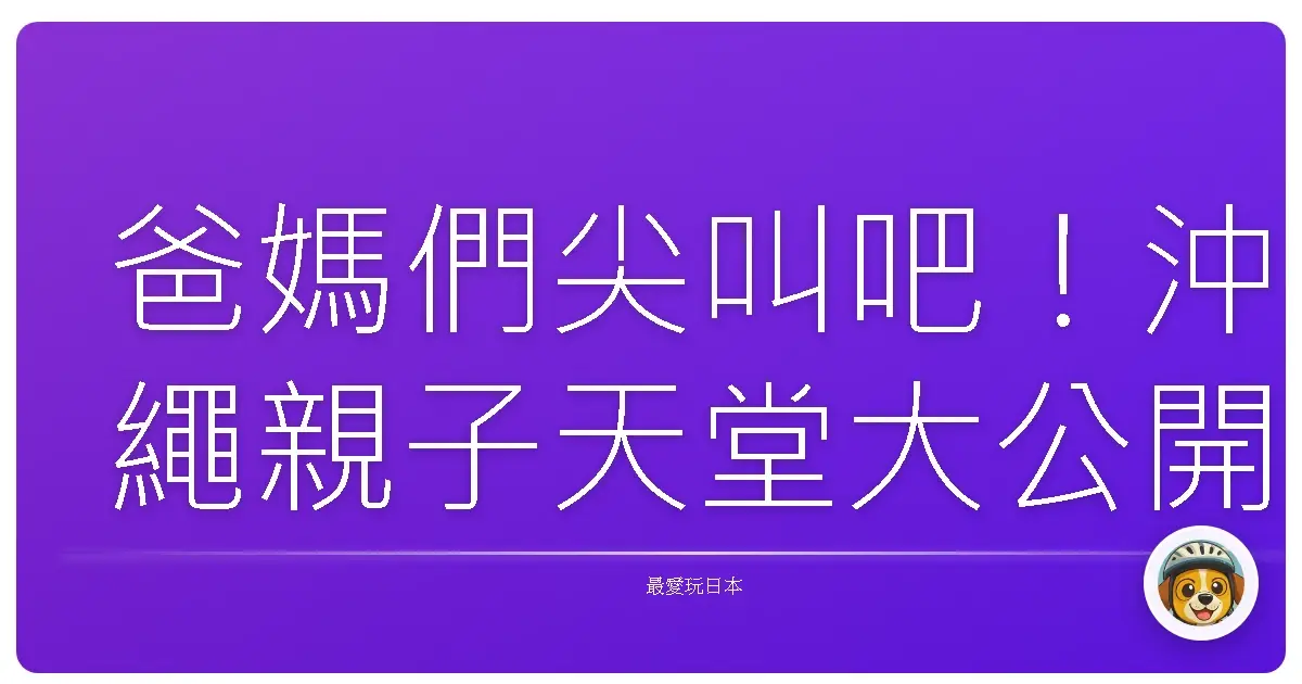 爸媽們尖叫吧！沖繩親子天堂大公開，保證小孩放電放到沒力！