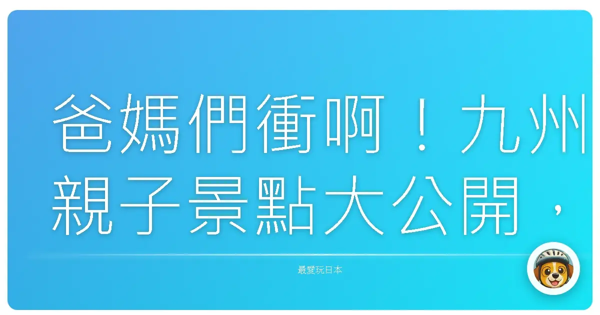 爸媽們衝啊!九州親子景點大公開,保證小孩玩到瘋,大人笑到岔氣!