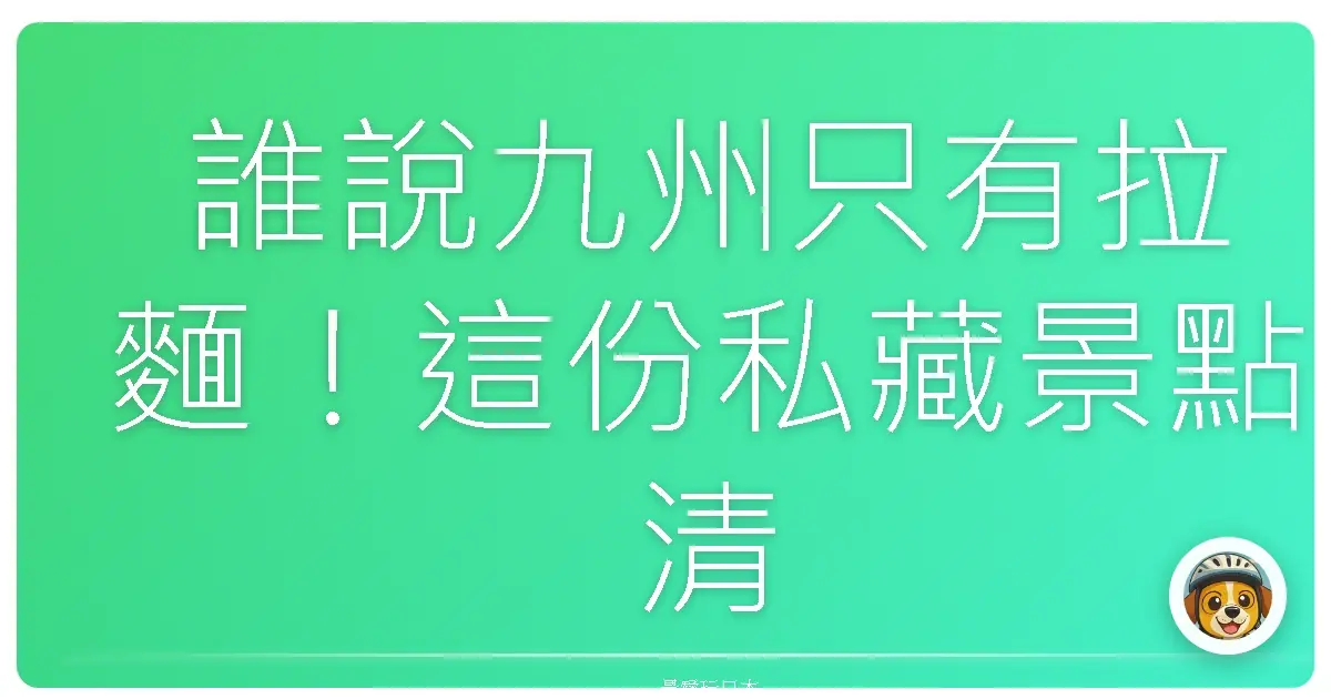 誰說九州只有拉麵!這份私藏景點清單,讓你玩到不想回家!