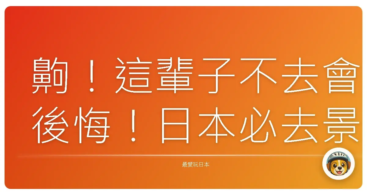 齁！這輩子不去會後悔！日本必去景點私藏大公開，保證讓你玩到併軌！