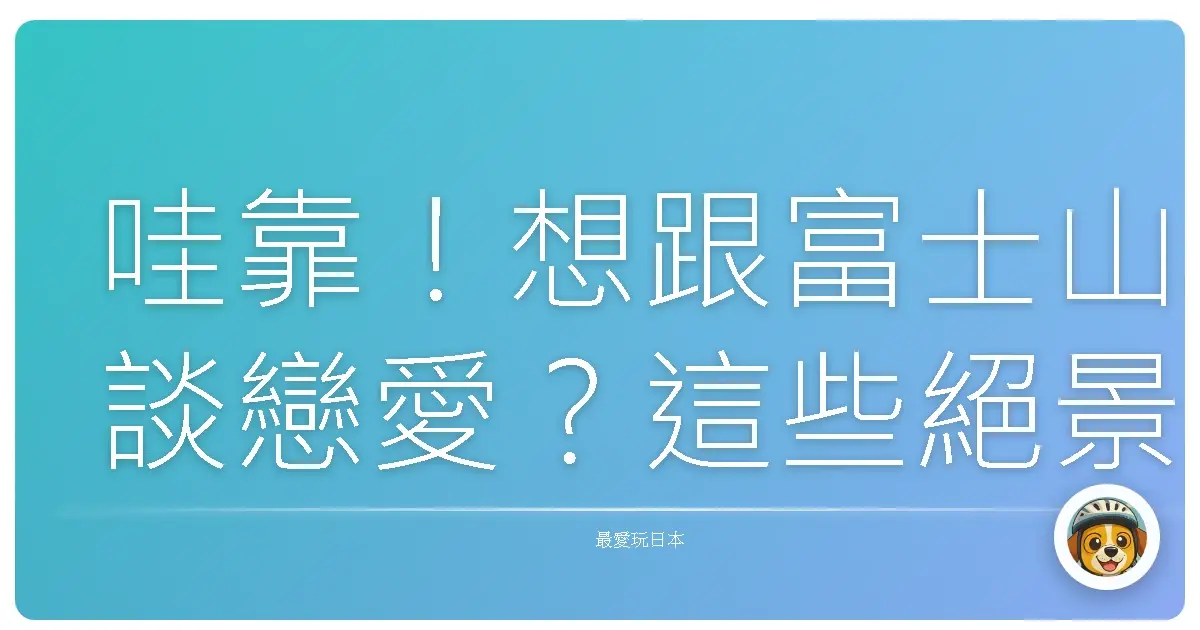 哇靠！想跟富士山談戀愛？這些絕景地點不藏私大公開！