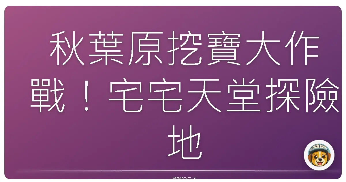 秋葉原挖寶大作戰!宅宅天堂探險地圖公開,讓你逛到腿軟也要買爆!