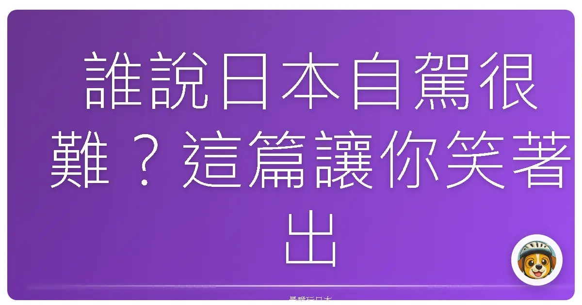 誰說日本自駕很難？這篇讓你笑著出發，一路玩到不想回家！