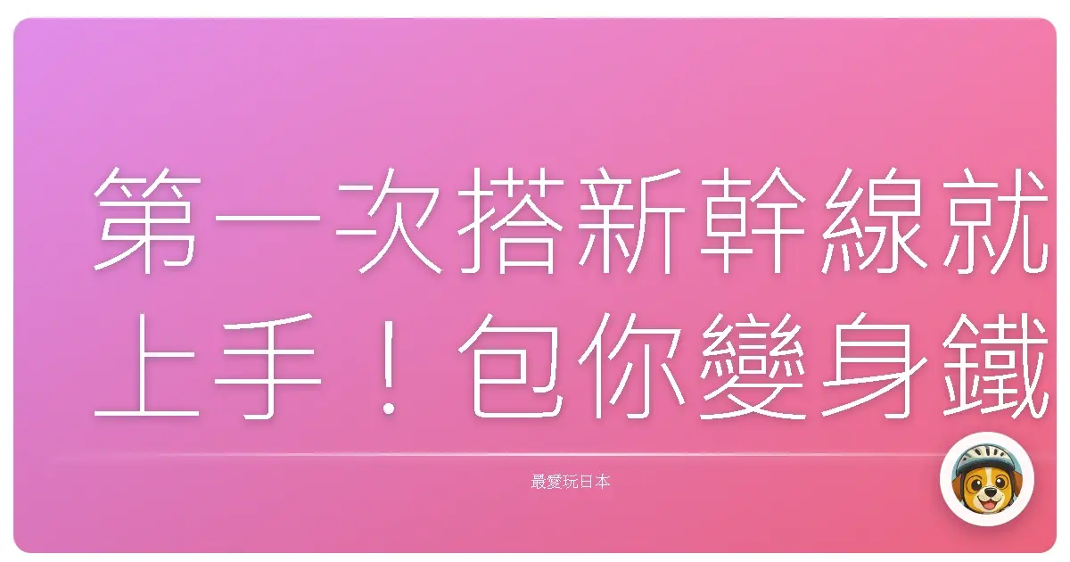 第一次搭新幹線就上手！包你變身鐵道通，旅途不踩雷！