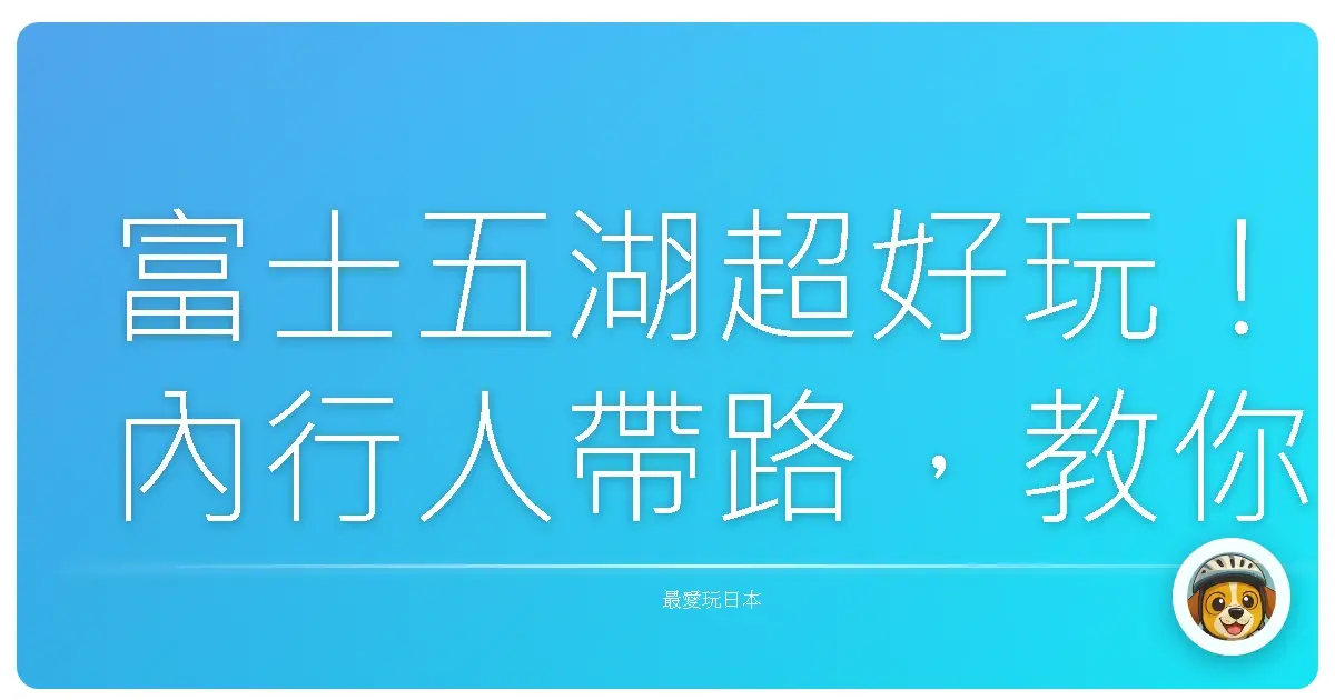 富士五湖超好玩！內行人帶路，教你怎麼玩到翻過去！
