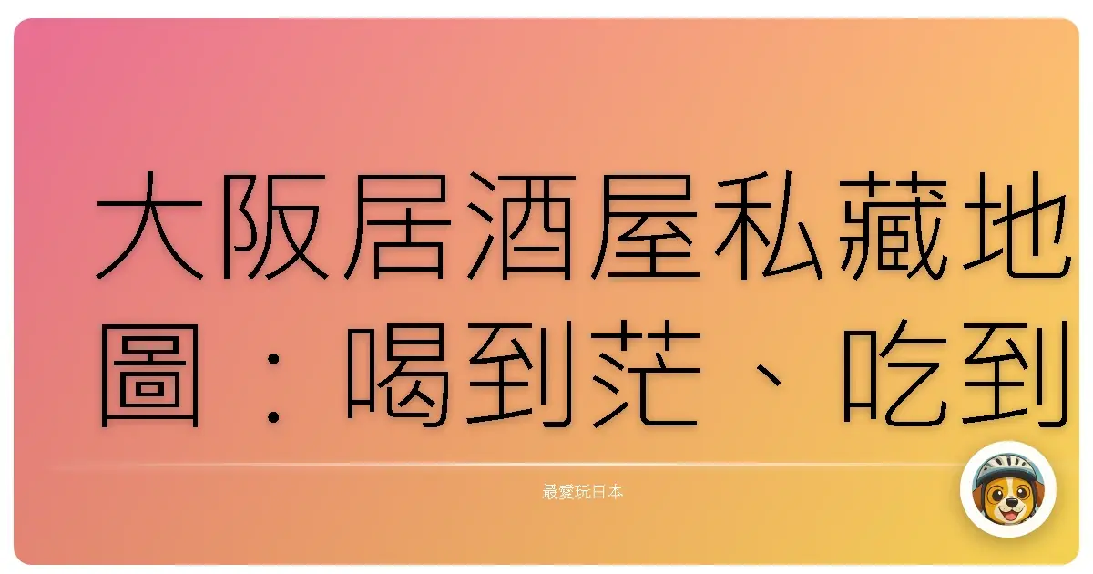 大阪居酒屋私藏地圖：喝到茫、吃到撐，台式老饕帶路啦！