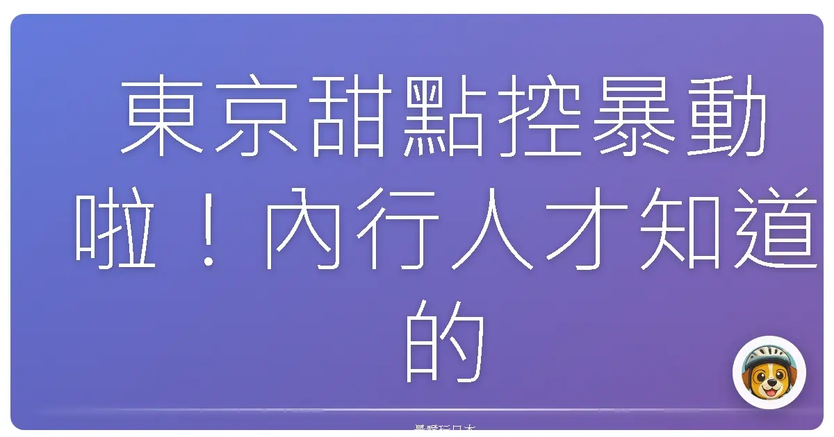 東京甜點控暴動啦！內行人才知道的夢幻店家地圖，踩點保證不踩雷！