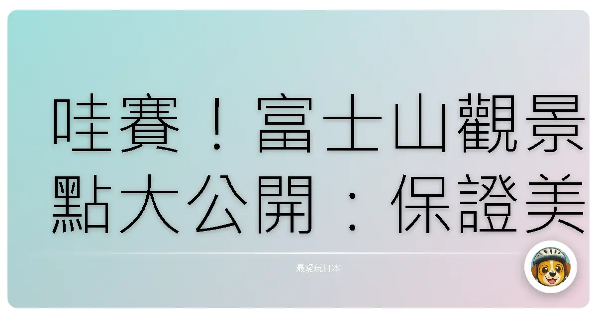 哇賽!富士山觀景點大公開:保證美到你懷疑人生!