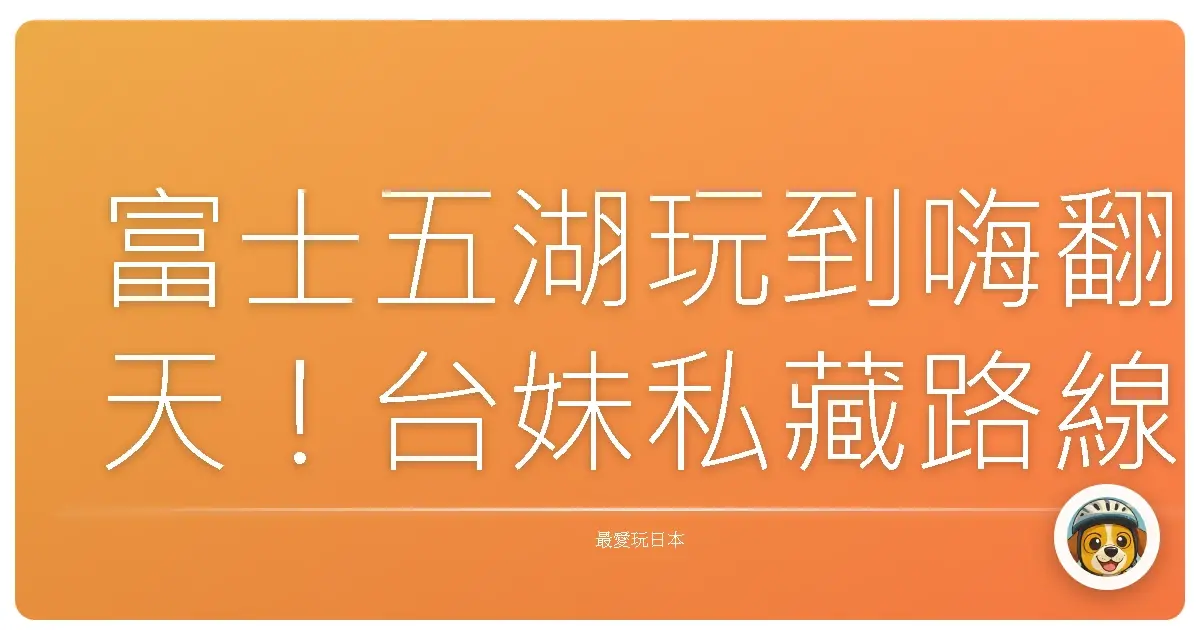 富士五湖玩到嗨翻天!台妹私藏路線,保證你IG讚爆!