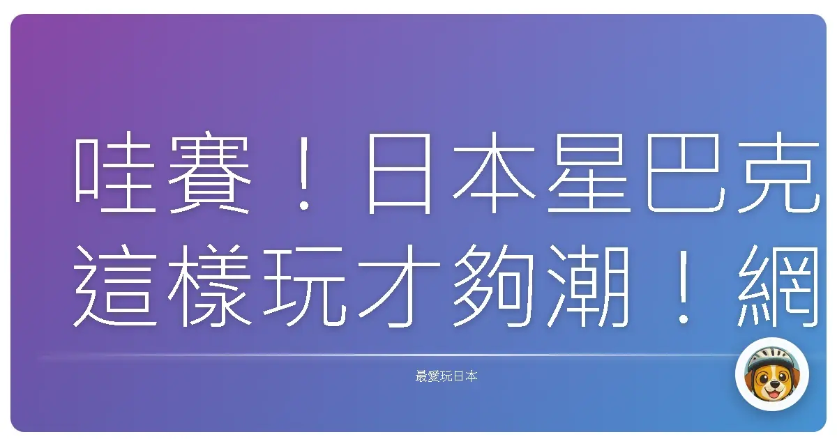 哇賽!日本星巴克這樣玩才夠潮!網美私藏打卡點大公開!