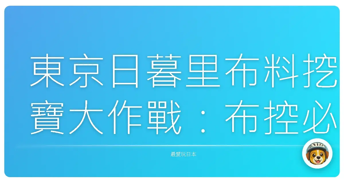 東京日暮里布料挖寶大作戰:布控必讀生存指南!