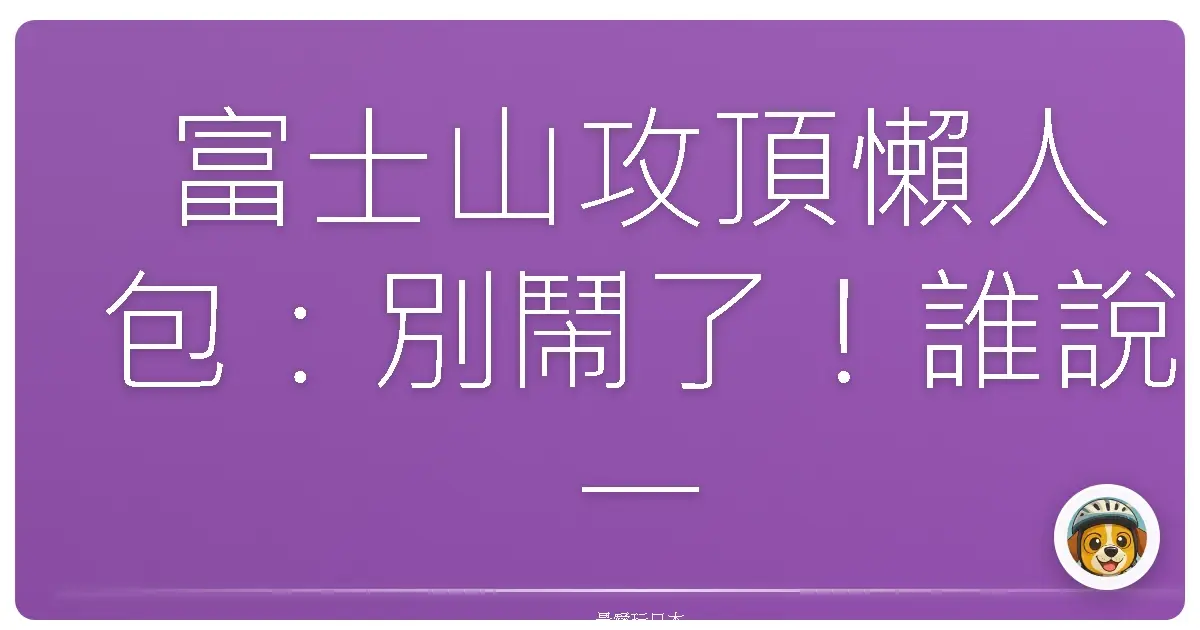 富士山攻頂懶人包：別鬧了！誰說一定要當勇者？教你用耍廢模式征服富士山！