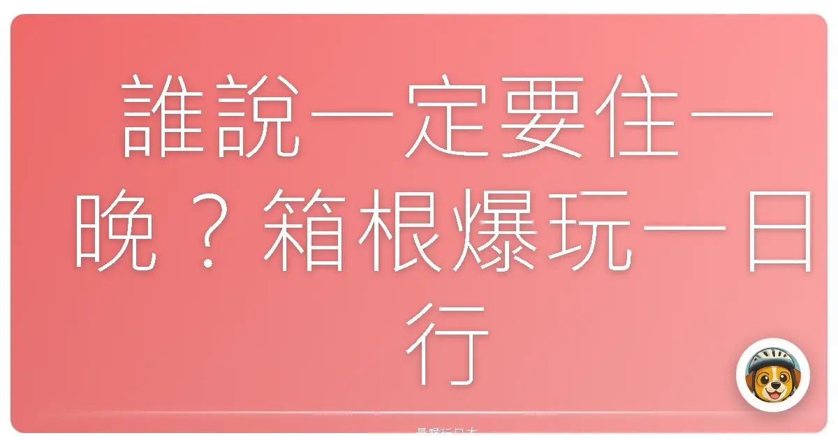 誰說一定要住一晚？箱根爆玩一日行程，保證值回票價！