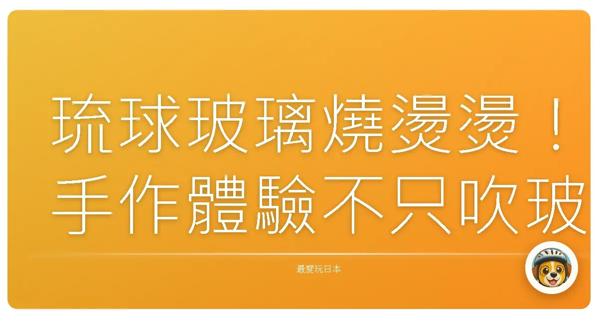 琉球玻璃燒燙燙!手作體驗不只吹玻璃,還吹出一段沖繩回憶