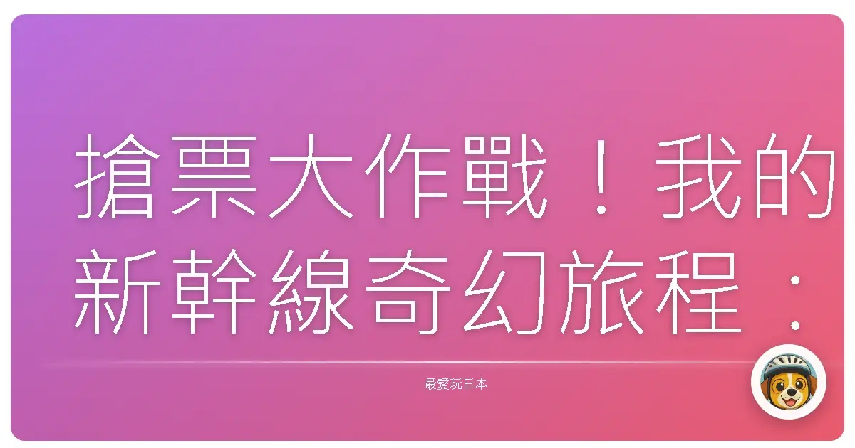 搶票大作戰!我的新幹線奇幻旅程:從訂票到窗外美景,一路笑到嘴角裂開!