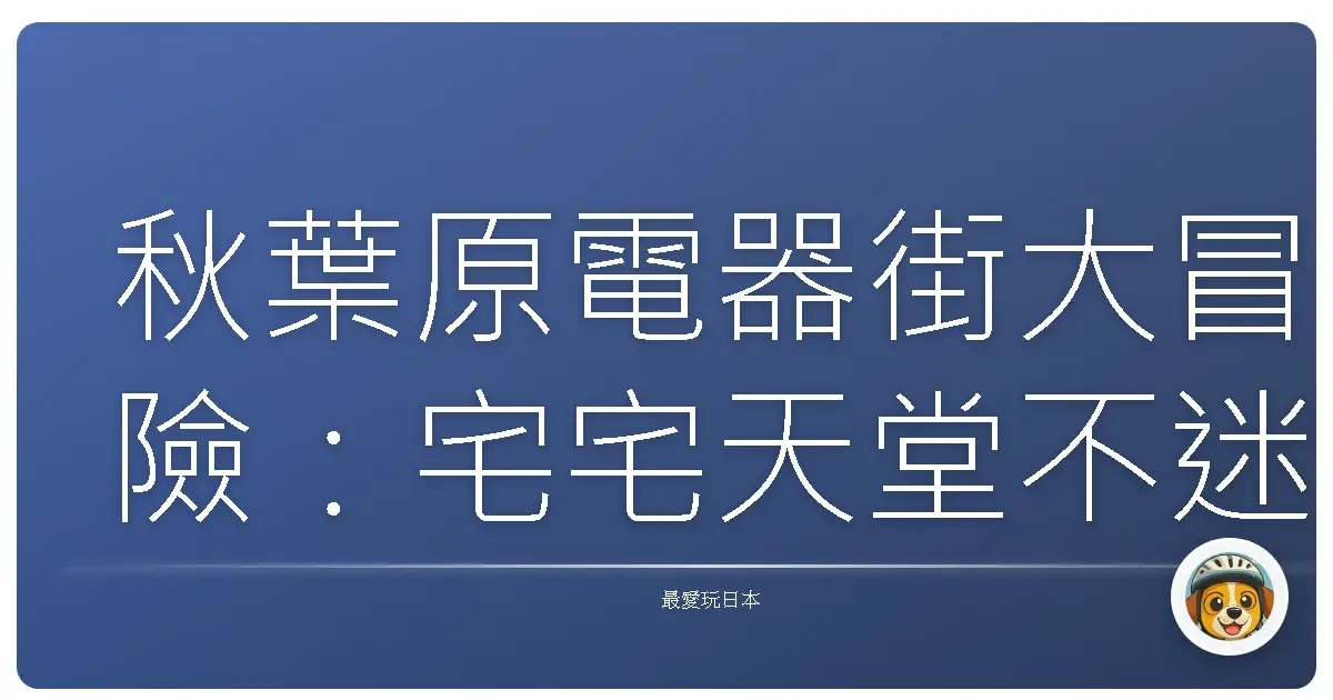秋葉原電器街大冒險：宅宅天堂不迷航，阿宅帶你玩透透！