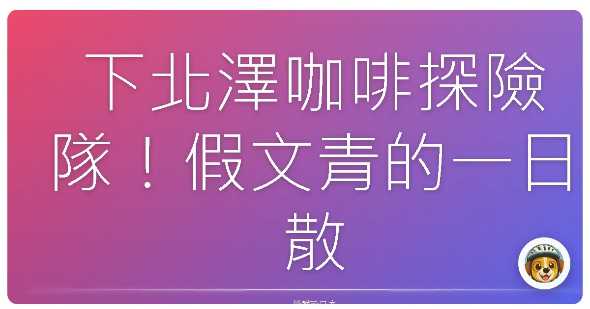 下北澤咖啡探險隊!假文青的一日散策,保證拍到手軟!