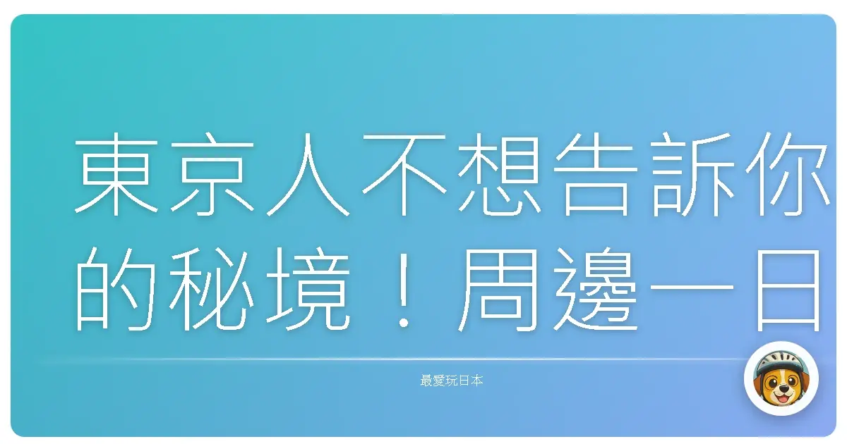 東京人不想告訴你的秘境！周邊一日遊爆玩攻略，不藏私大公開！