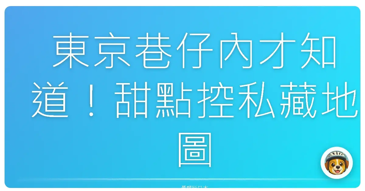 東京巷仔內才知道！甜點控私藏地圖，讓你吃到升天的好滋味！