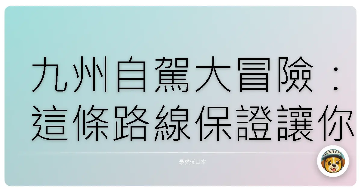 九州自駕大冒險：這條路線保證讓你玩到併軌！