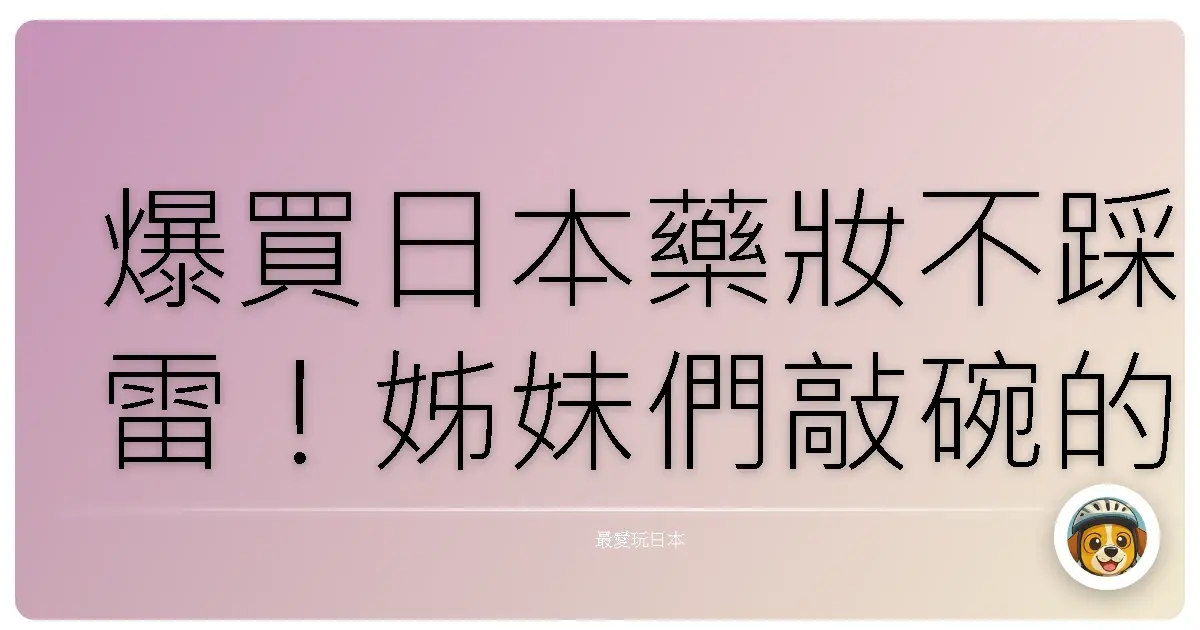 爆買日本藥妝不踩雷！姊妹們敲碗的血拚攻略來啦！