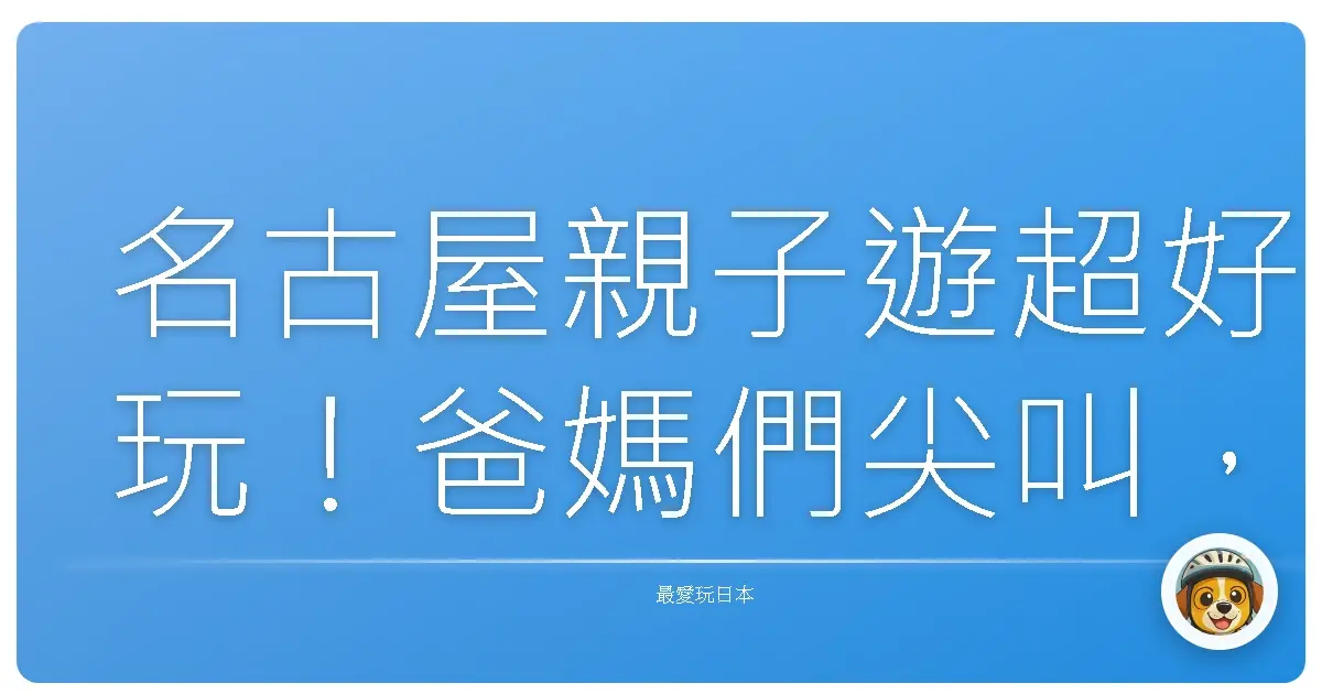 名古屋親子遊超好玩！爸媽們尖叫，小孩電力放光光的秘密基地大公開！