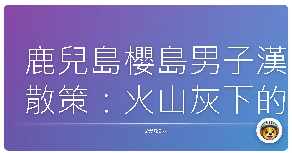 鹿兒島櫻島男子漢散策：火山灰下的溫柔日常