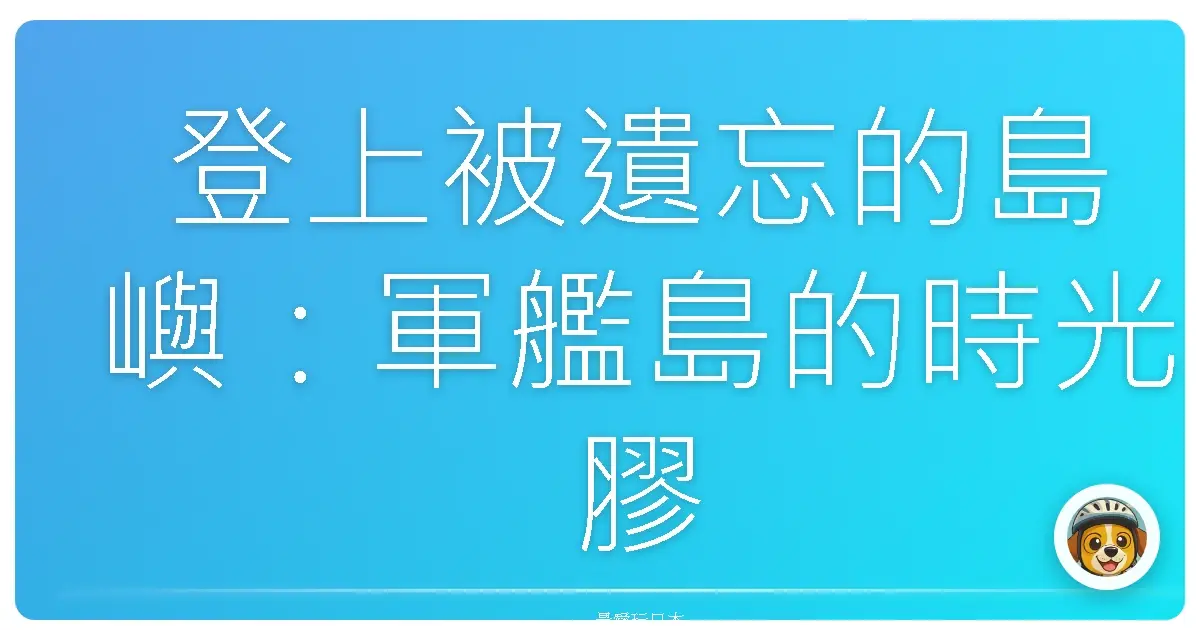 登上被遺忘的島嶼：軍艦島的時光膠囊之旅