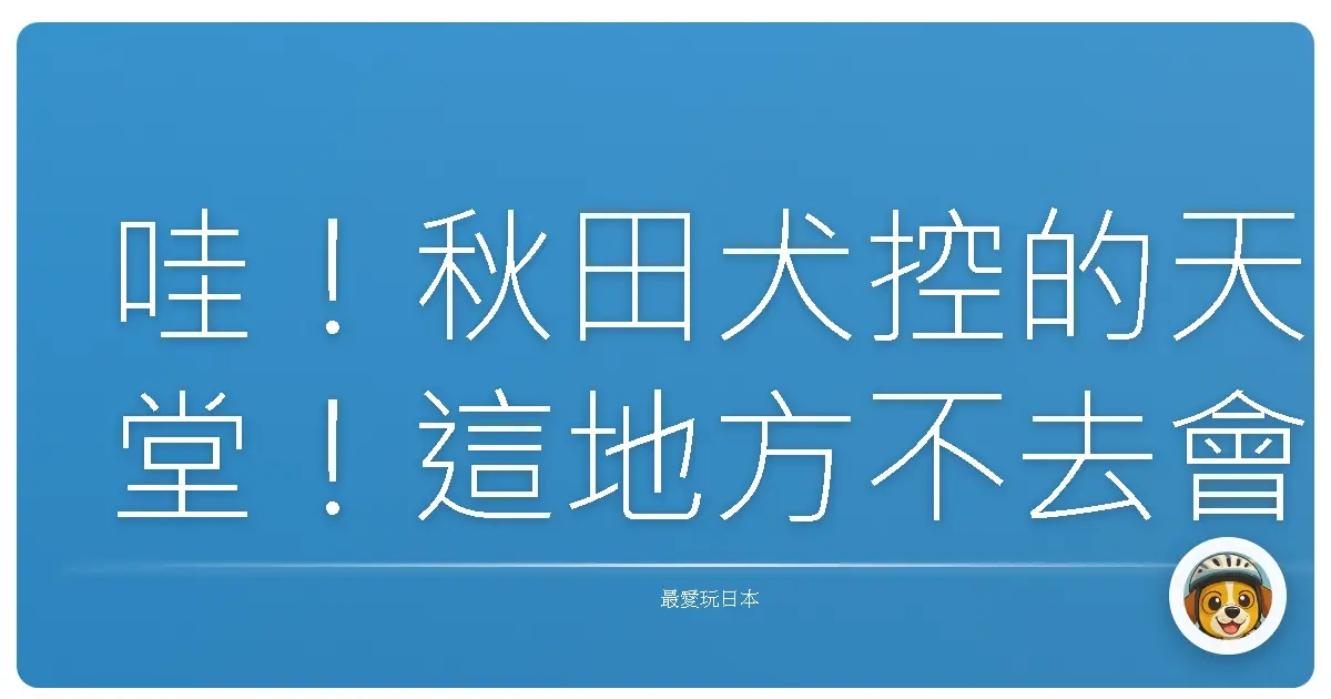 哇！秋田犬控的天堂！這地方不去會後悔啦！