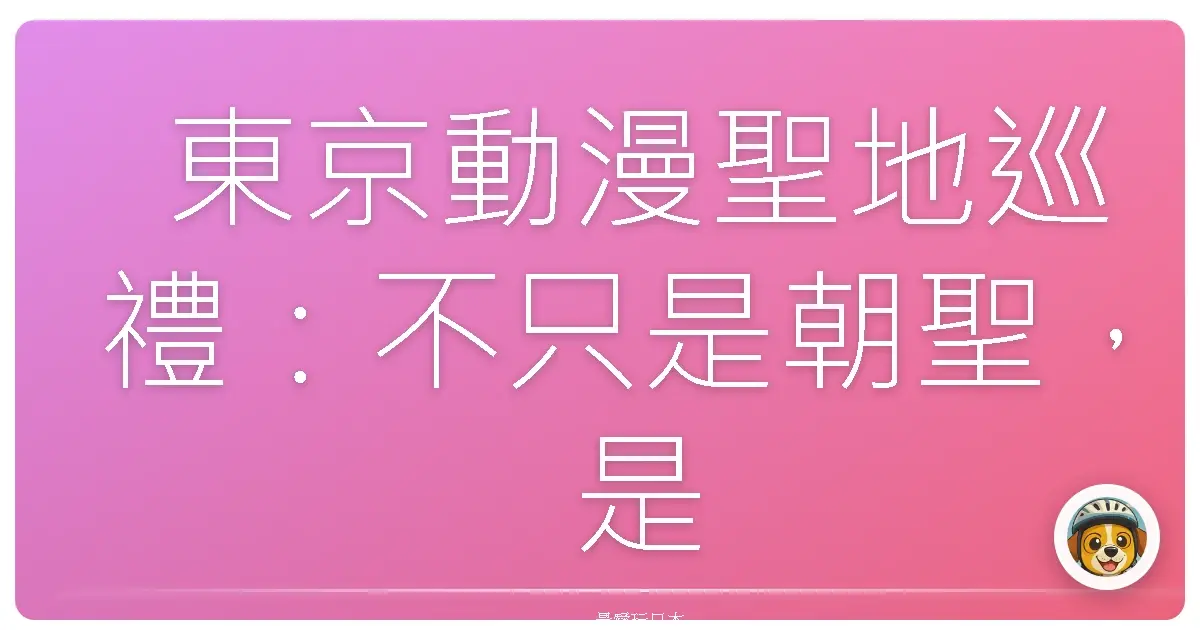 東京動漫聖地巡禮:不只是朝聖,是圓夢!