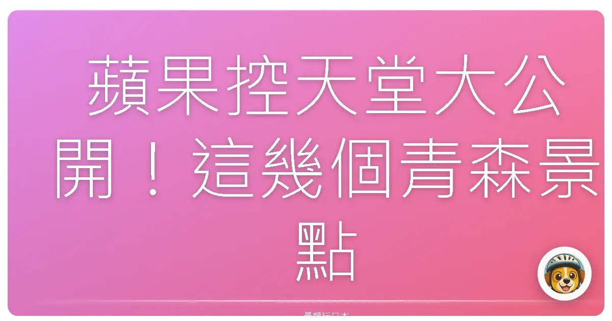 蘋果控天堂大公開!這幾個青森景點沒去過別說你懂蘋果!