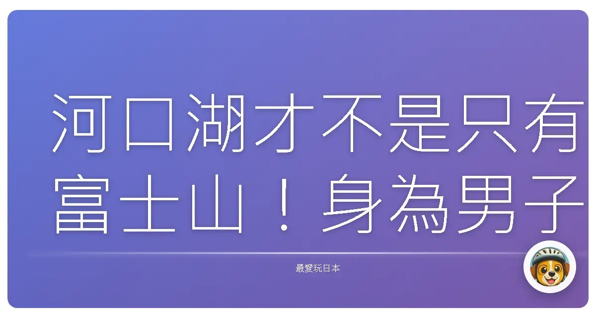 河口湖才不是只有富士山！身為男子漢也徹底愛上的療癒系景點大公開！