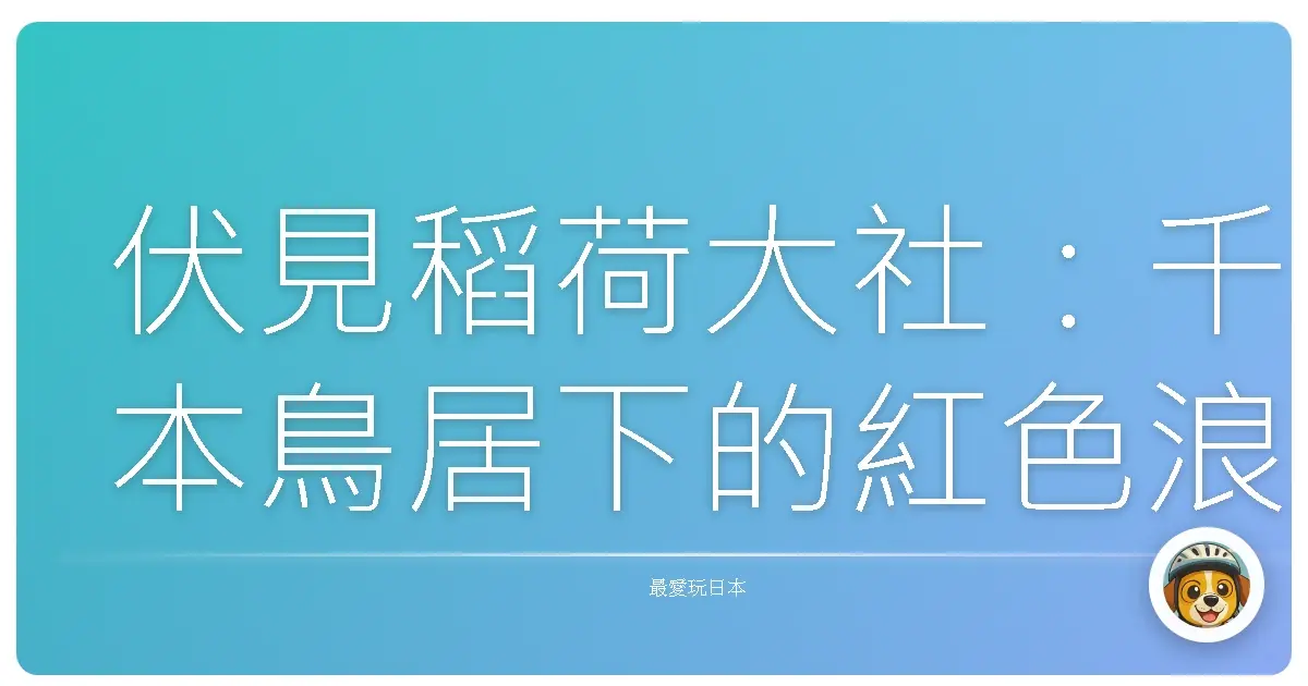 伏見稻荷大社:千本鳥居下的紅色浪漫,連阿嬤都能輕鬆駕馭的京都散策
