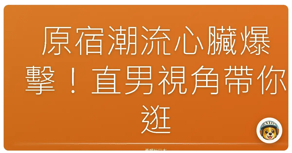 原宿潮流心臟爆擊！直男視角帶你逛不一樣的東京街頭
