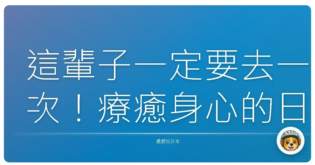 這輩子一定要去一次!療癒身心的日本溫泉鄉巡禮