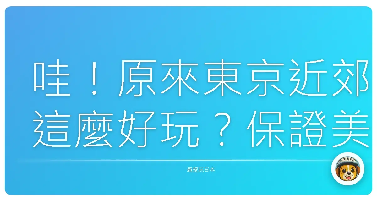哇！原來東京近郊這麼好玩？保證美到讓你不想回家的一日遊路線！