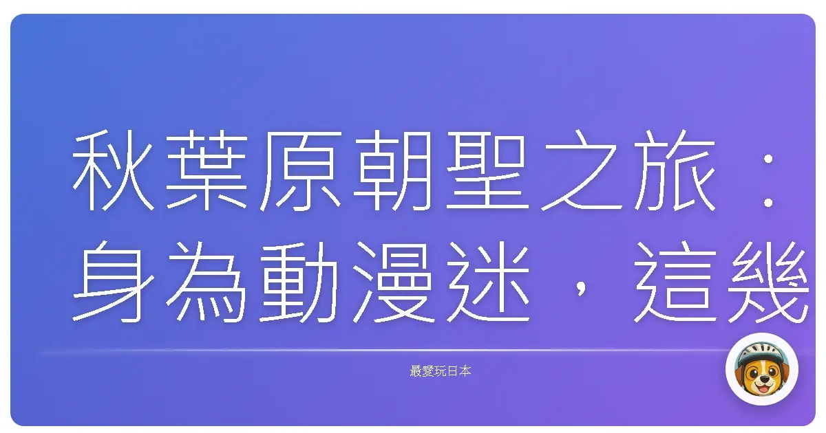 秋葉原朝聖之旅:身為動漫迷,這幾個地方沒去過就遜掉了啦!