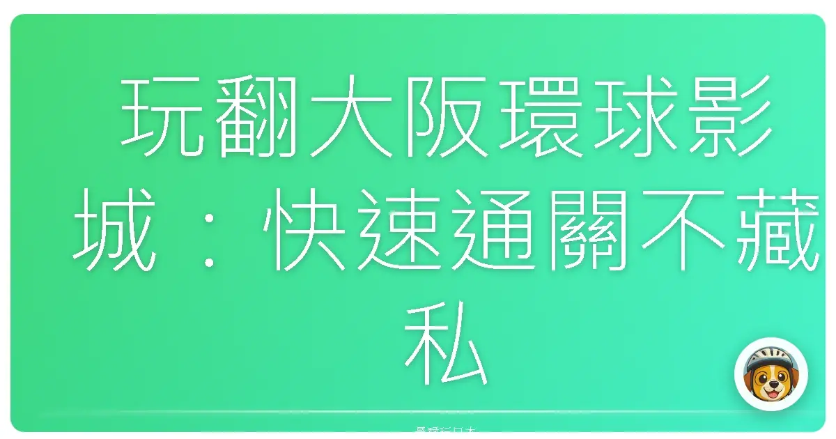 玩翻大阪環球影城:快速通關不藏私攻略,讓你少排隊、多尖叫!