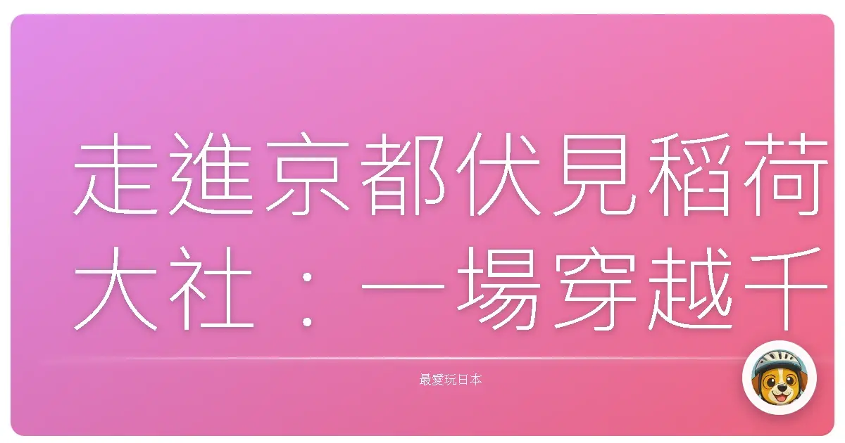 走進京都伏見稻荷大社:一場穿越千鳥居的暖心漫遊