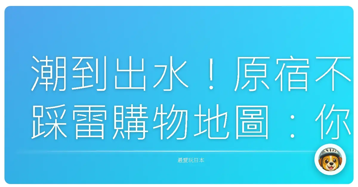 潮到出水!原宿不踩雷購物地圖:你的東京時尚冒險起點