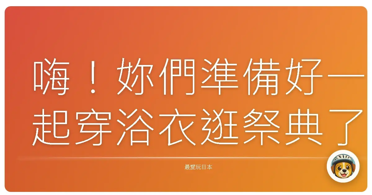 嗨!妳們準備好一起穿浴衣逛祭典了嗎?超夢幻日本祭典行事曆大公開!
