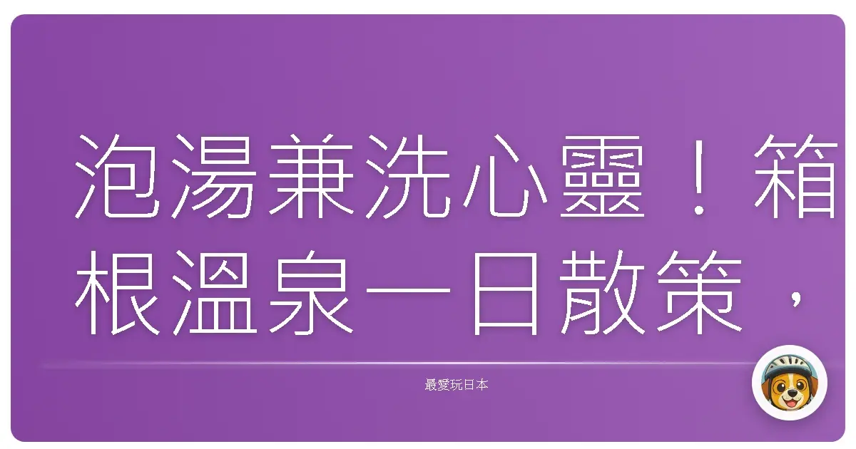 泡湯兼洗心靈！箱根溫泉一日散策，療癒疲憊身心的暖心之旅