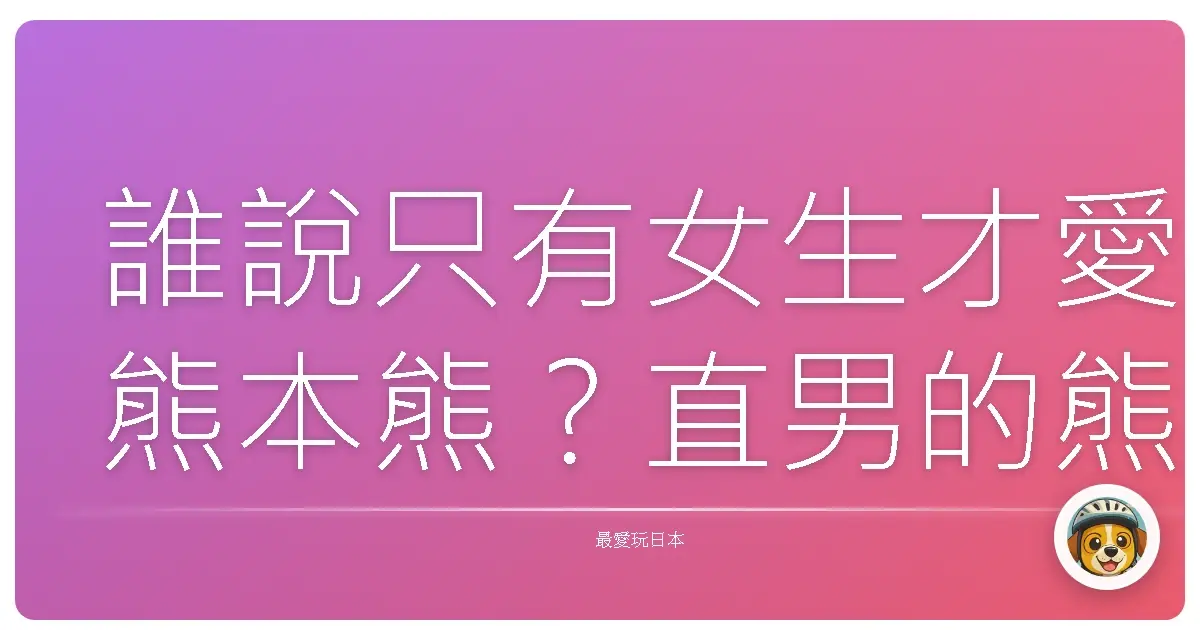 誰說只有女生才愛熊本熊？直男的熊本療癒之旅大公開！