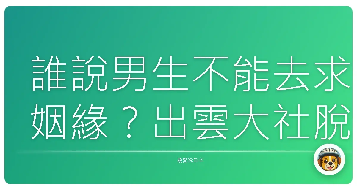 誰說男生不能去求姻緣？出雲大社脫單之旅，緣分來了擋都擋不住！
